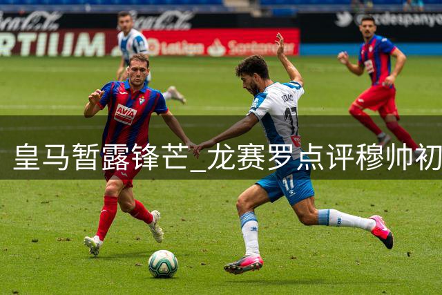 皇马暂露锋芒 龙赛罗点评穆帅初步成效